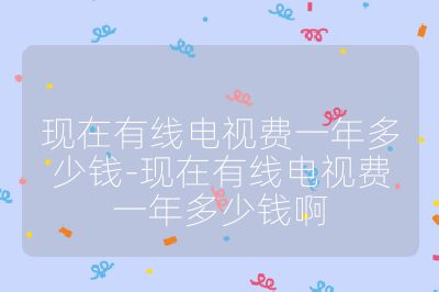 现在有线电视费一年多少钱-现在有线电视费一年多少钱啊