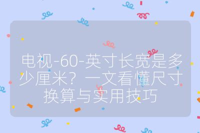 电视-60-英寸长宽是多少厘米?一文看懂尺寸换算与实用技巧