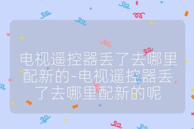 电视遥控器丢了去哪里配新的-电视遥控器丢了去哪里配新的呢