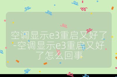 空调显示e3重启又好了-空调显示e3重启又好了怎么回事
