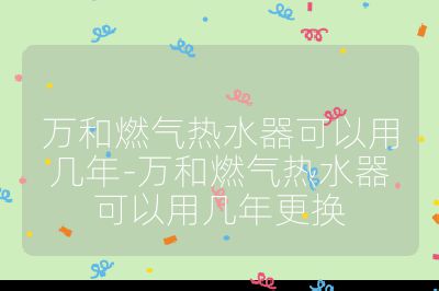 万和燃气热水器可以用几年-万和燃气热水器可以用几年更换