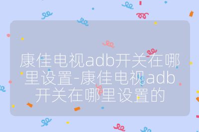 康佳电视adb开关在哪里设置-康佳电视adb开关在哪里设置的