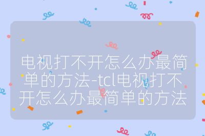 电视打不开怎么办最简单的方法-tcl电视打不开怎么办最简单的方法