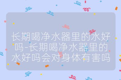 长期喝净水器里的水好吗-长期喝净水器里的水好吗会对身体有害吗