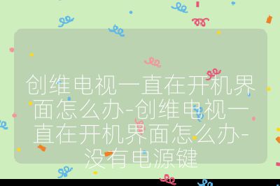 创维电视一直在开机界面怎么办-创维电视一直在开机界面怎么办-没有电源键