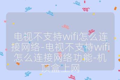 电视不支持wifi怎么连接网络-电视不支持wifi怎么连接网络功能-机顶盒上网