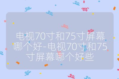 电视70寸和75寸屏幕哪个好-电视70寸和75寸屏幕哪个好些