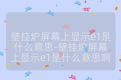 壁挂炉屏幕上显示e1是什么意思-壁挂炉屏幕上显示e1是什么意思啊