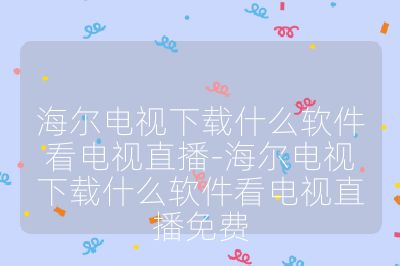 海尔电视下载什么软件看电视直播-海尔电视下载什么软件看电视直播免费