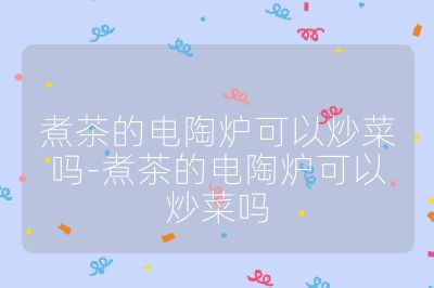 煮茶的电陶炉可以炒菜吗-煮茶的电陶炉可以炒菜吗