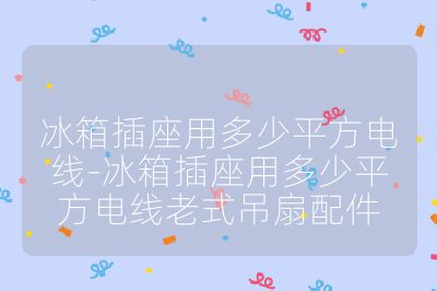 冰箱插座用多少平方电线-冰箱插座用多少平方电线老式吊扇配件