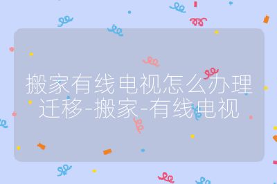 搬家有线电视怎么办理迁移-搬家-有线电视