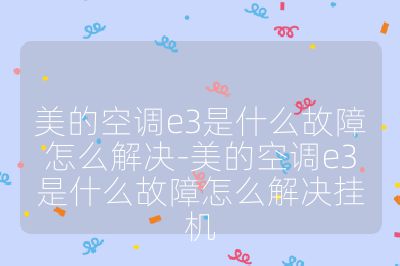 美的空调e3是什么故障怎么解决-美的空调e3是什么故障怎么解决挂机