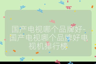 国产电视哪个品牌好-国产电视哪个品牌好电视机排行榜