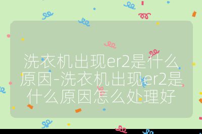 洗衣机出现er2是什么原因-洗衣机出现er2是什么原因怎么处理好