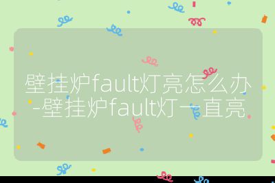 壁挂炉fault灯亮怎么办-壁挂炉fault灯一直亮