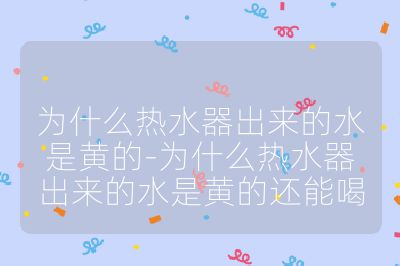 为什么热水器出来的水是黄的-为什么热水器出来的水是黄的还能喝