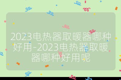 2023电热器取暖器哪种好用-2023电热器取暖器哪种好用呢