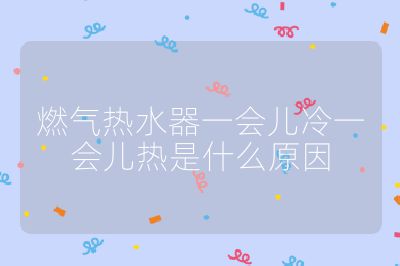 燃气热水器一会儿冷一会儿热是什么原因