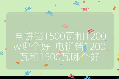 电饼铛1500瓦和1200w哪个好-电饼铛1200瓦和1500瓦哪个好