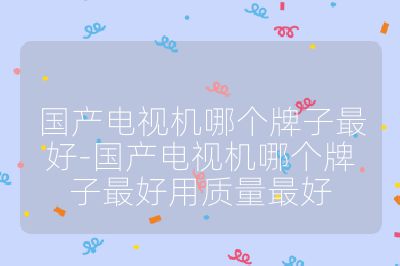 国产电视机哪个牌子最好-国产电视机哪个牌子最好用质量最好