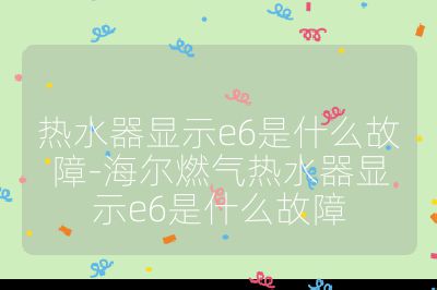 热水器显示e6是什么故障-海尔燃气热水器显示e6是什么故障