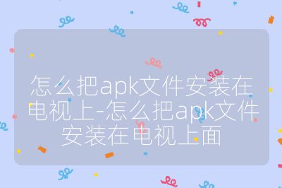 怎么把apk文件安装在电视上-怎么把apk文件安装在电视上面