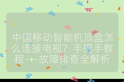 中国移动智能机顶盒怎么连接电视?手把手教程-+-故障排查全解析
