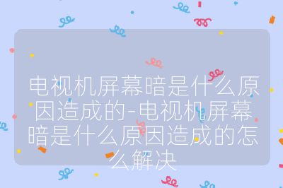 电视机屏幕暗是什么原因造成的-电视机屏幕暗是什么原因造成的怎么解决