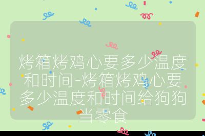 烤箱烤鸡心要多少温度和时间-烤箱烤鸡心要多少温度和时间给狗狗当零食