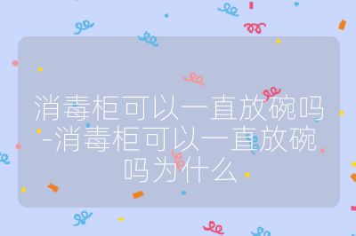 消毒柜可以一直放碗吗-消毒柜可以一直放碗吗为什么