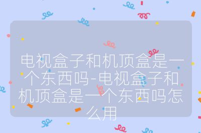 电视盒子和机顶盒是一个东西吗-电视盒子和机顶盒是一个东西吗怎么用