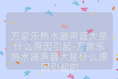 万家乐热水器声音大是什么原因引起-万家乐热水器声音大是什么原因引起的