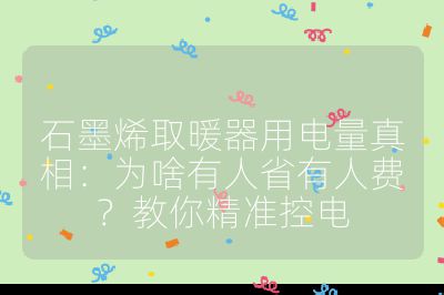 石墨烯取暖器用电量真相：为啥有人省有人费？教你精准控电