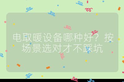 电取暖设备哪种好？按场景选对才不踩坑