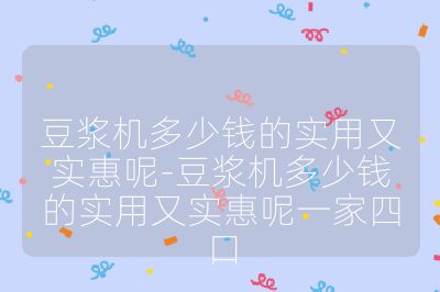 豆浆机多少钱的实用又实惠呢-豆浆机多少钱的实用又实惠呢一家四口