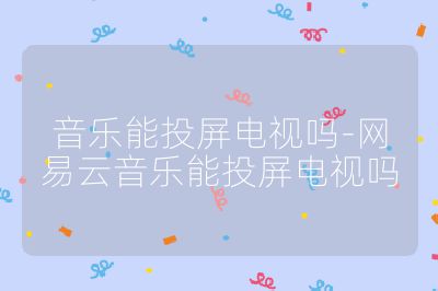 音乐能投屏电视吗-网易云音乐能投屏电视吗