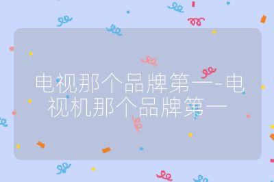 电视那个品牌第一-电视机那个品牌第一
