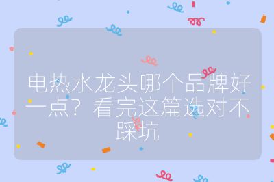电热水龙头哪个品牌好一点？看完这篇选对不踩坑