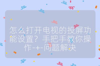 怎么打开电视的投屏功能设置？手把手教你操作-+-问题解决