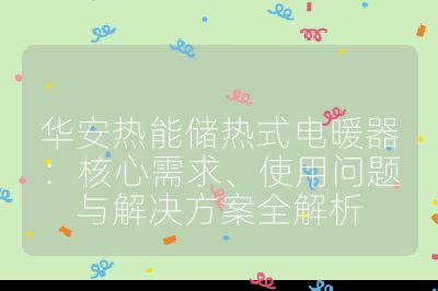 华安热能储热式电暖器：核心需求、使用问题与解决方案全解析