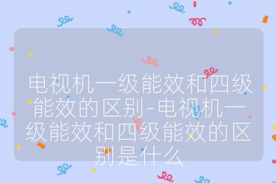 电视机一级能效和四级能效的区别-电视机一级能效和四级能效的区别是什么