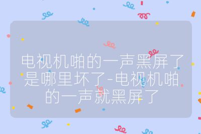 电视机啪的一声黑屏了是哪里坏了-电视机啪的一声就黑屏了