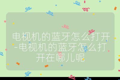 电视机的蓝牙怎么打开-电视机的蓝牙怎么打开在哪儿呢