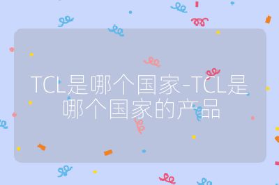 TCL是哪个国家-TCL是哪个国家的产品