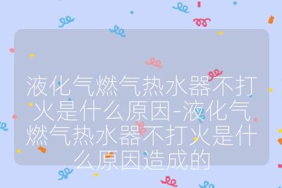液化气燃气热水器不打火是什么原因-液化气燃气热水器不打火是什么原因造成的