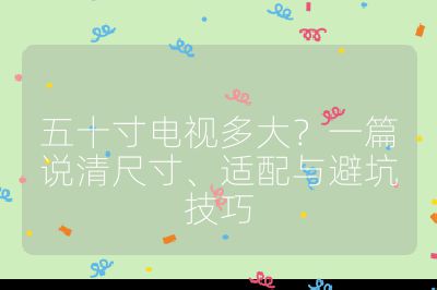 五十寸电视多大?一篇说清尺寸、适配与避坑技巧