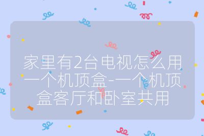 家里有2台电视怎么用一个机顶盒-一个机顶盒客厅和卧室共用