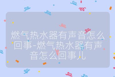 燃气热水器有声音怎么回事-燃气热水器有声音怎么回事儿