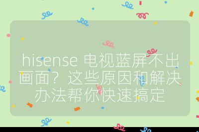 hisense 电视蓝屏不出画面?这些原因和解决办法帮你快速搞定